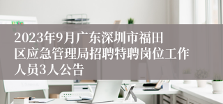 2023年9月广东深圳市福田区应急管理局招聘特聘岗位工作人员3人公告