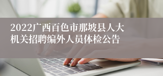 2022广西百色市那坡县人大机关招聘编外人员体检公告