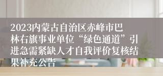 2023内蒙古自治区赤峰市巴林右旗事业单位“绿色通道”引进急需紧缺人才自我评价复核结果补充公告