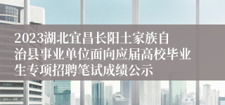 2023湖北宜昌长阳土家族自治县事业单位面向应届高校毕业生专项招聘笔试成绩公示