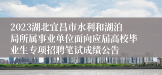 2023湖北宜昌市水利和湖泊局所属事业单位面向应届高校毕业生专项招聘笔试成绩公告