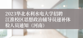 2023华北水利水电大学招聘江淮校区思想政治辅导员递补体检人员通知（河南）
