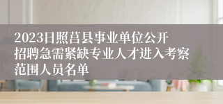 2023日照莒县事业单位公开招聘急需紧缺专业人才进入考察范围人员名单