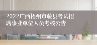 2022广西梧州市藤县考试招聘事业单位人员考核公告