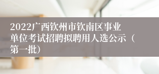 2022广西钦州市钦南区事业单位考试招聘拟聘用人选公示（第一批）
