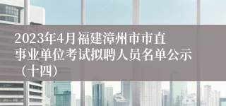 2023年4月福建漳州市市直事业单位考试拟聘人员名单公示（十四）