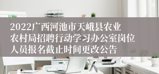 2022广西河池市天峨县农业农村局招聘行动学习办公室岗位人员报名截止时间更改公告