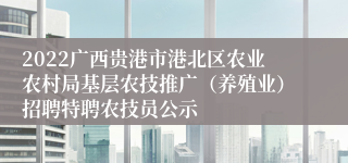 2022广西贵港市港北区农业农村局基层农技推广（养殖业）招聘特聘农技员公示