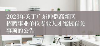 2023年关于广东仲恺高新区招聘事业单位专业人才笔试有关事项的公告 