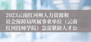 2023云南红河州人力资源和社会保障局所属事业单位（云南红河技师学院）急需紧缺人才公开招聘6人