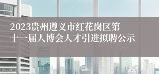 2023贵州遵义市红花岗区第十一届人博会人才引进拟聘公示