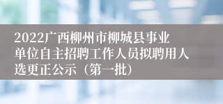 2022广西柳州市柳城县事业单位自主招聘工作人员拟聘用人选更正公示（第一批）