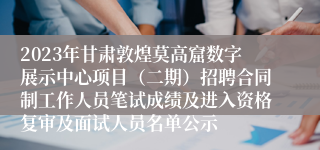 2023年甘肃敦煌莫高窟数字展示中心项目（二期）招聘合同制工作人员笔试成绩及进入资格复审及面试人员名单公示