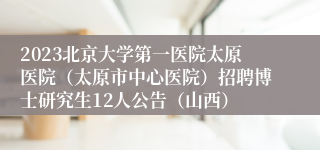 2023北京大学第一医院太原医院（太原市中心医院）招聘博士研究生12人公告（山西）