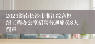 2023湖南长沙市湘江综合枢纽工程办公室招聘普通雇员8人简章