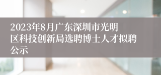 2023年8月广东深圳市光明区科技创新局选聘博士人才拟聘公示