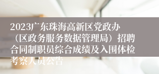 2023广东珠海高新区党政办（区政务服务数据管理局）招聘合同制职员综合成绩及入围体检考察人员公告