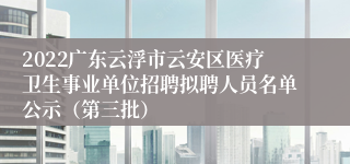 2022广东云浮市云安区医疗卫生事业单位招聘拟聘人员名单公示（第三批）