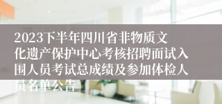 2023下半年四川省非物质文化遗产保护中心考核招聘面试入围人员考试总成绩及参加体检人员名单公告