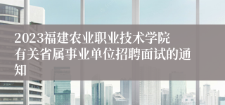 2023福建农业职业技术学院有关省属事业单位招聘面试的通知