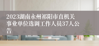 2023湖南永州祁阳市直机关事业单位选调工作人员37人公告