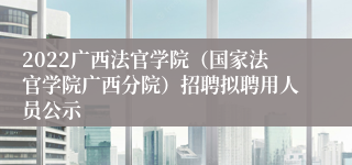 2022广西法官学院（国家法官学院广西分院）招聘拟聘用人员公示