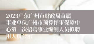 2023广东广州市财政局直属事业单位广州市预算评审保障中心第一次招聘事业编制人员拟聘用人员公示