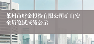 莱州市财金投资有限公司矿山安全员笔试成绩公示