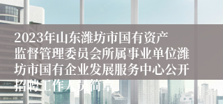 2023年山东潍坊市国有资产监督管理委员会所属事业单位潍坊市国有企业发展服务中心公开招聘工作人员简章