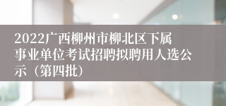 2022广西柳州市柳北区下属事业单位考试招聘拟聘用人选公示（第四批）