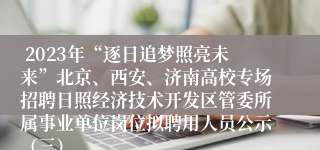  2023年“逐日追梦照亮未来”北京、西安、济南高校专场招聘日照经济技术开发区管委所属事业单位岗位拟聘用人员公示（三）