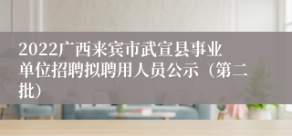 2022广西来宾市武宣县事业单位招聘拟聘用人员公示（第二批）