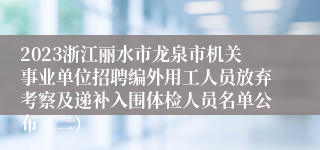 2023浙江丽水市龙泉市机关事业单位招聘编外用工人员放弃考察及递补入围体检人员名单公布（二）