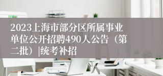 2023上海市部分区所属事业单位公开招聘490人公告（第二批）|统考补招