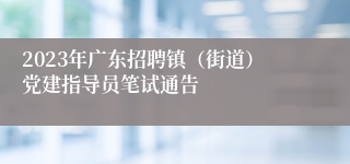 2023年广东招聘镇（街道）党建指导员笔试通告 