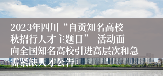 2023年四川“自贡知名高校秋招行人才主题日”  活动面向全国知名高校引进高层次和急需紧缺人才公告