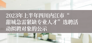 2023年上半年四川内江市“甜城急需紧缺专业人才”选聘活动拟聘对象的公示