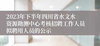 2023年下半年四川省水文水资源勘测中心考核招聘工作人员拟聘用人员的公示