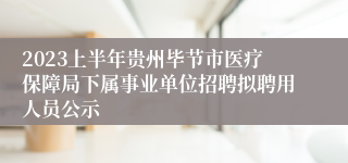 2023上半年贵州毕节市医疗保障局下属事业单位招聘拟聘用人员公示