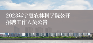 2023年宁夏农林科学院公开招聘工作人员公告