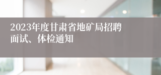 2023年度甘肃省地矿局招聘面试、体检通知