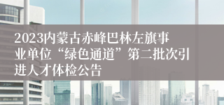 2023内蒙古赤峰巴林左旗事业单位“绿色通道”第二批次引进人才体检公告