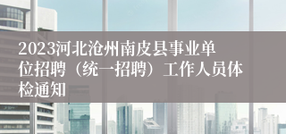 2023河北沧州南皮县事业单位招聘（统一招聘）工作人员体检通知