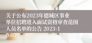 关于公布2023年德城区事业单位招聘进入面试资格审查范围人员名单的公告 2023-10-07