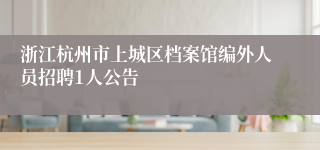 浙江杭州市上城区档案馆编外人员招聘1人公告