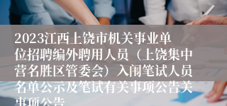 2023江西上饶市机关事业单位招聘编外聘用人员（上饶集中营名胜区管委会）入闱笔试人员名单公示及笔试有关事项公告关事项公告