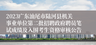 2023广东汕尾市陆河县机关事业单位第二批招聘政府聘员笔试成绩及入围考生资格审核公告