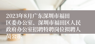 2023年8月广东深圳市福田区委办公室、深圳市福田区人民政府办公室招聘特聘岗位拟聘人员公示