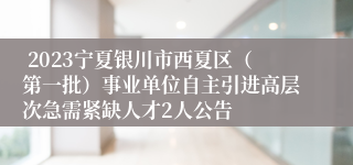  2023宁夏银川市西夏区（第一批）事业单位自主引进高层次急需紧缺人才2人公告