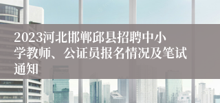 2023河北邯郸邱县招聘中小学教师、公证员报名情况及笔试通知